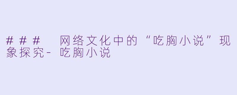 ### 网络文化中的“吃胸小说”现象探究-吃胸小说