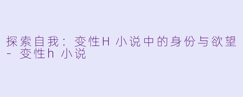 探索自我:变性H小说中的身份与欲望