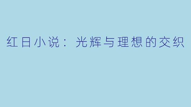 红日小说:光辉与理想的交织