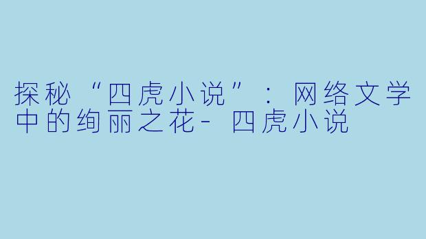 探秘“四虎小说”：网络文学中的绚丽之花-四虎小说