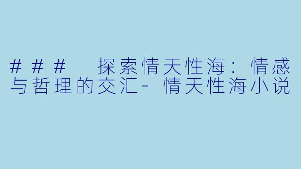 ### 探索情天性海：情感与哲理的交汇-情天性海小说