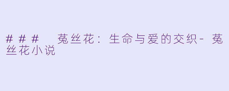 ### 菟丝花：生命与爱的交织-菟丝花小说