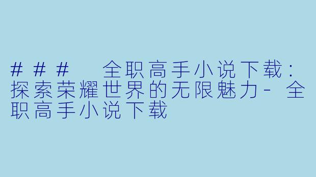 ### 全职高手小说下载：探索荣耀世界的无限魅力-全职高手小说下载
