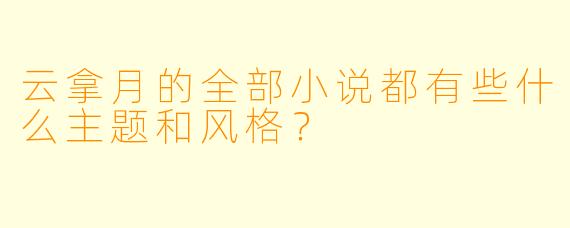 云拿月的全部小说都有些什么主题和风格？
