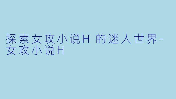 探索女攻小说H的迷人世界-女攻小说H