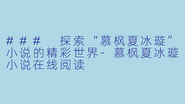### 探索“慕枫夏冰璇”小说的精彩世界-慕枫夏冰璇小说在线阅读