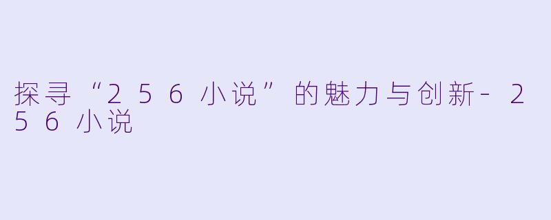 探寻“256小说”的魅力与创新