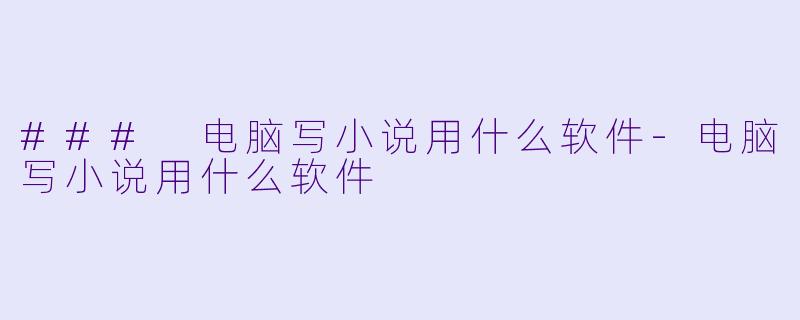 ### 电脑写小说用什么软件-电脑写小说用什么软件
