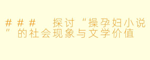 ### 探讨“操孕妇小说”的社会现象与文学价值
