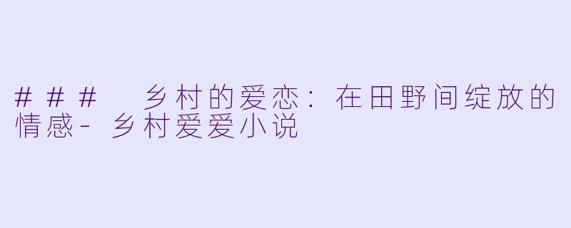 ### 乡村的爱恋：在田野间绽放的情感-乡村爱爱小说