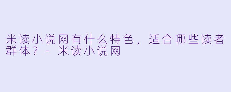 米读小说网有什么特色,适合哪些读者群体?