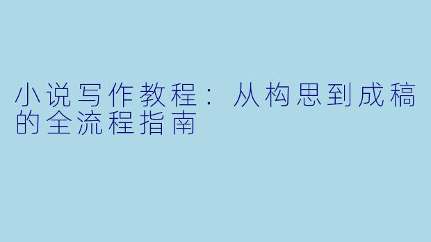 小说写作教程：从构思到成稿的全流程指南
