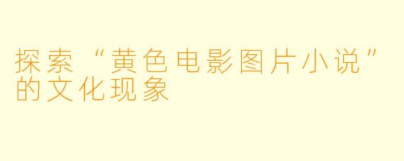 探索“黄色电影图片小说”的文化现象