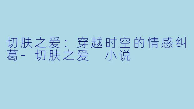 切肤之爱：穿越时空的情感纠葛-切肤之爱 小说