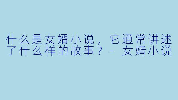 什么是女婿小说,它通常讲述了什么样的故事?