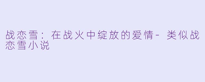 战恋雪：在战火中绽放的爱情-类似战恋雪小说