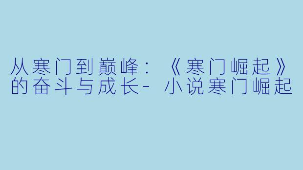 从寒门到巅峰：《寒门崛起》的奋斗与成长-小说寒门崛起