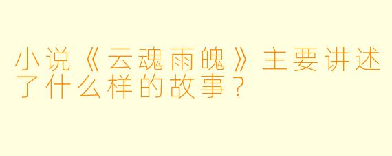 小说《云魂雨魄》主要讲述了什么样的故事?