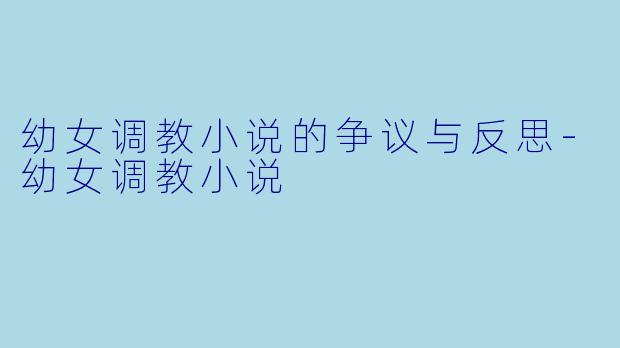 幼女调教小说的争议与反思-幼女调教小说