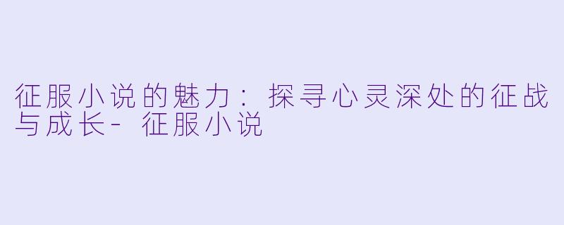 征服小说的魅力：探寻心灵深处的征战与成长-征服小说