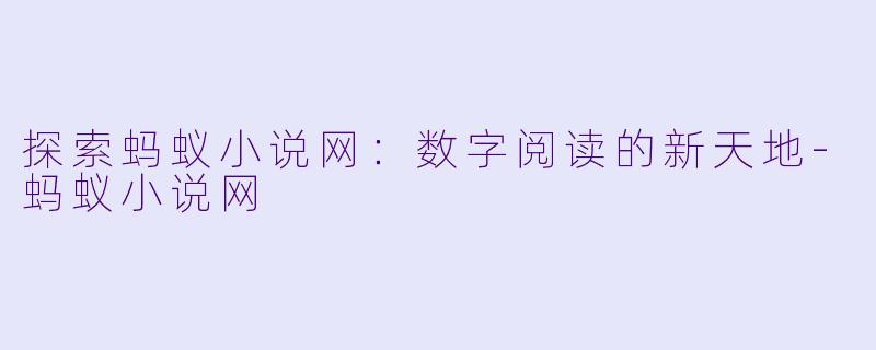 探索蚂蚁小说网：数字阅读的新天地-蚂蚁小说网