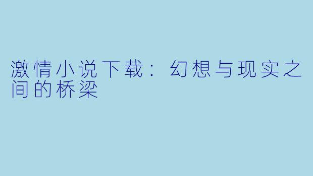 激情小说下载：幻想与现实之间的桥梁