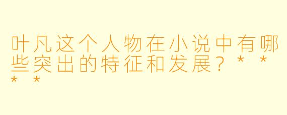 叶凡这个人物在小说中有哪些突出的特征和发展？****