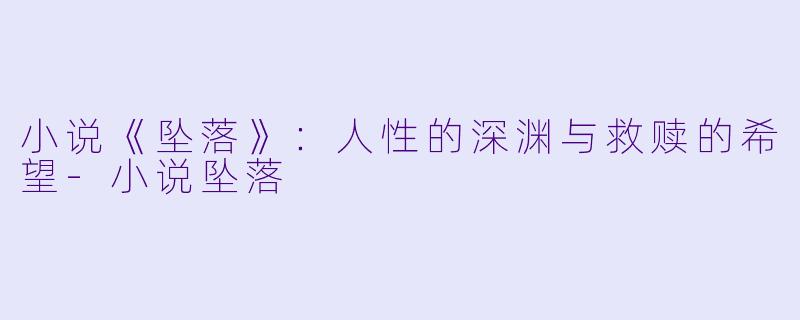 小说《坠落》：人性的深渊与救赎的希望-小说坠落