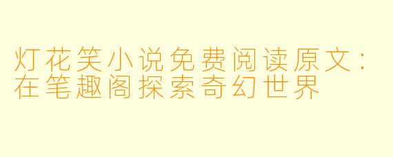 灯花笑小说免费阅读原文:在笔趣阁探索奇幻世界