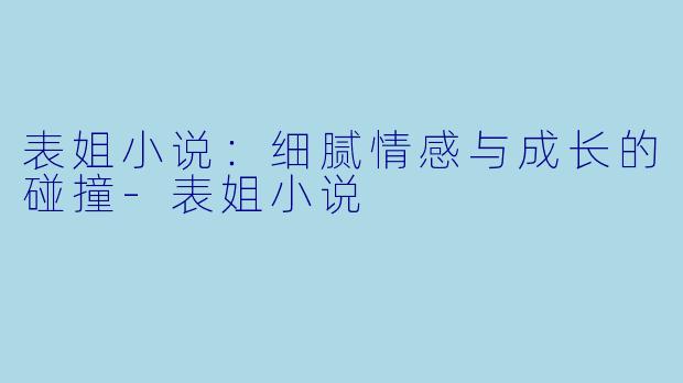 表姐小说：细腻情感与成长的碰撞-表姐小说