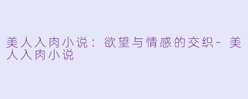 美人入肉小说：欲望与情感的交织-美人入肉小说