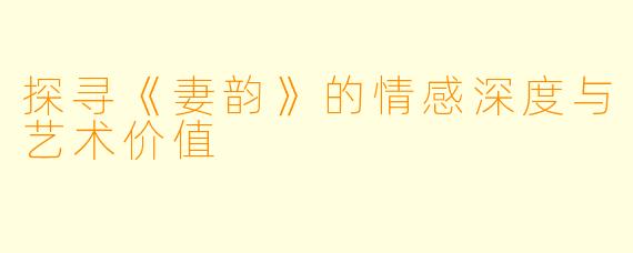 探寻《妻韵》的情感深度与艺术价值