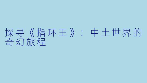 探寻《指环王》：中土世界的奇幻旅程