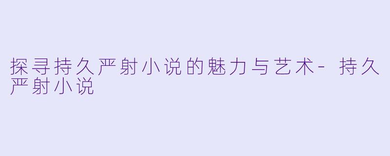 探寻持久严射小说的魅力与艺术-持久严射小说