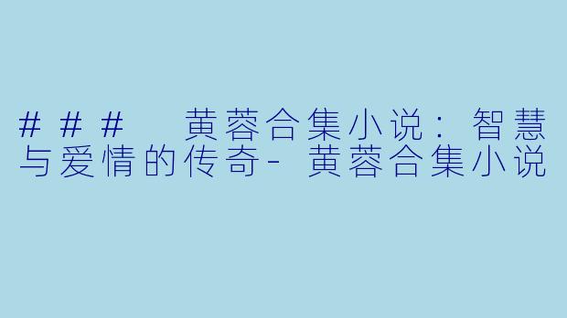 ### 黄蓉合集小说：智慧与爱情的传奇-黄蓉合集小说
