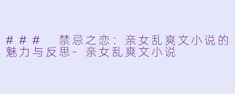 ### 禁忌之恋：亲女乱爽文小说的魅力与反思-亲女乱爽文小说