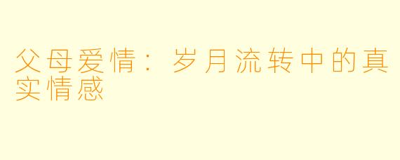 父母爱情：岁月流转中的真实情感