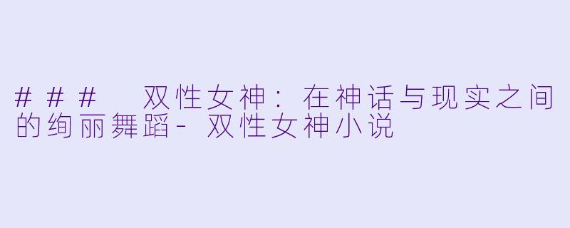 ### 双性女神：在神话与现实之间的绚丽舞蹈-双性女神小说