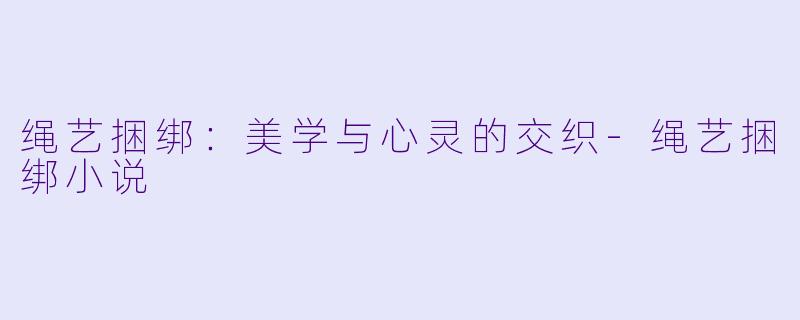 绳艺捆绑:美学与心灵的交织