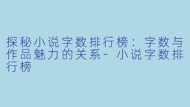 探秘小说字数排行榜：字数与作品魅力的关系-小说字数排行榜