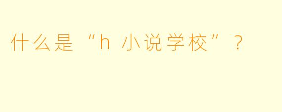 什么是“h小说学校”？