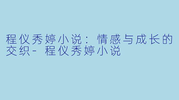 程仪秀婷小说：情感与成长的交织-程仪秀婷小说