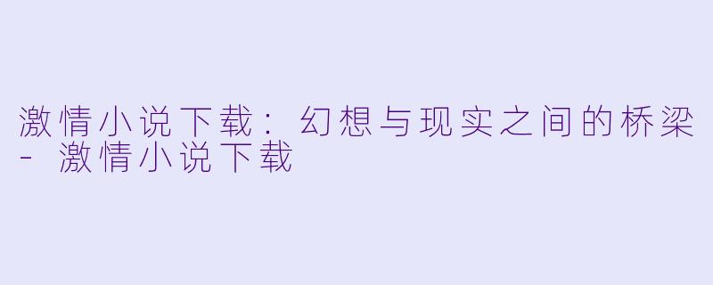激情小说下载：幻想与现实之间的桥梁-激情小说下载