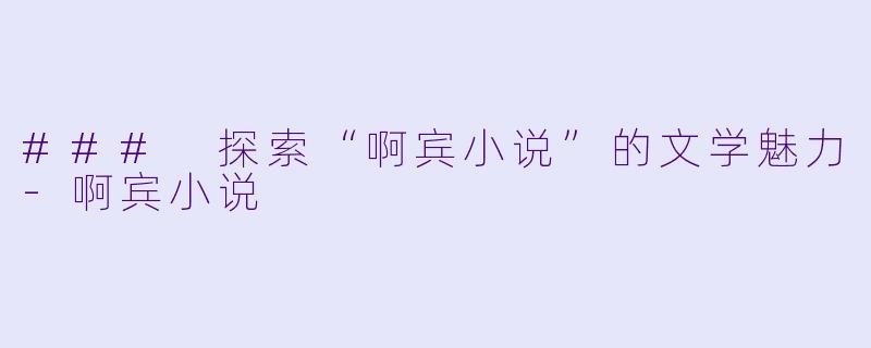 ### 探索“啊宾小说”的文学魅力