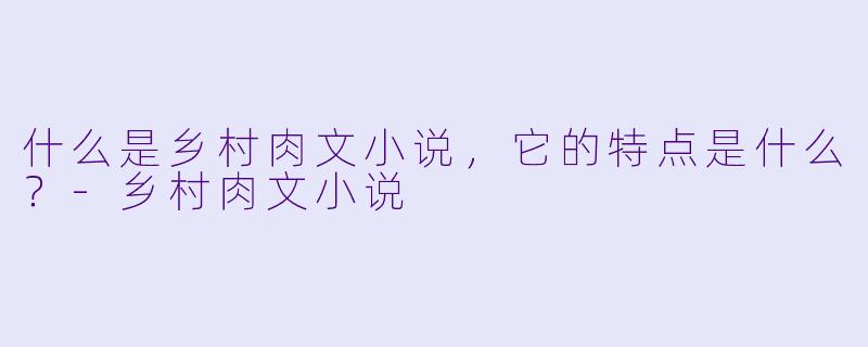 什么是乡村肉文小说,它的特点是什么?