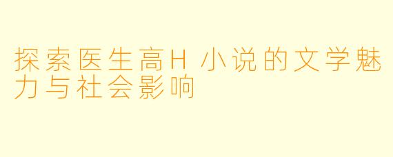 探索医生高H小说的文学魅力与社会影响