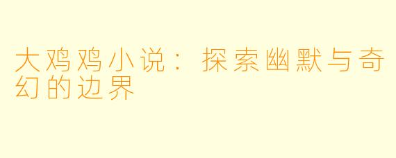 大鸡鸡小说：探索幽默与奇幻的边界