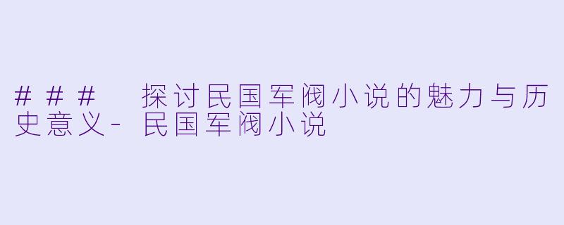 ### 探讨民国军阀小说的魅力与历史意义-民国军阀小说