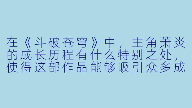在《斗破苍穹》中,主角萧炎的成长历程有什么特别之处,使得这部作品能够吸引众多成年读者?