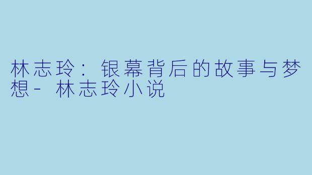 林志玲：银幕背后的故事与梦想-林志玲小说